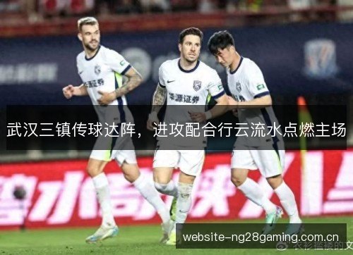 武汉三镇传球达阵,进攻配合行云流水点燃主场 武汉三镇传球达阵,进攻配合行云流水点燃主场